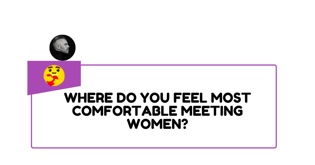 Where Do You Feel Most Comfortable Meeting Women