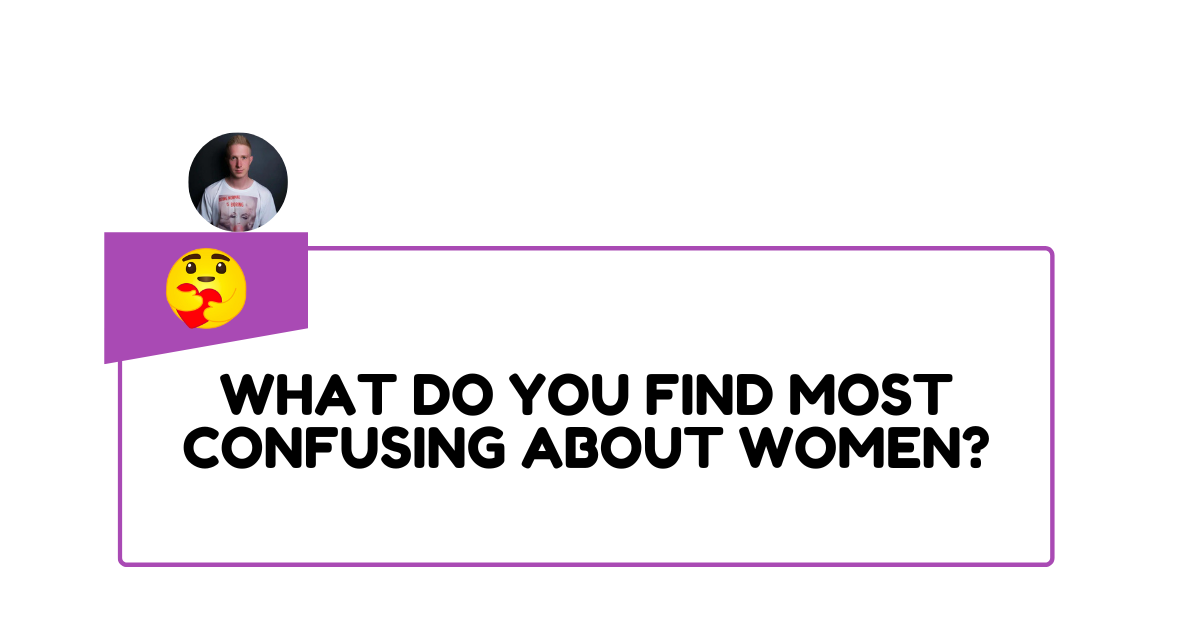 What do you find most confusing about women?